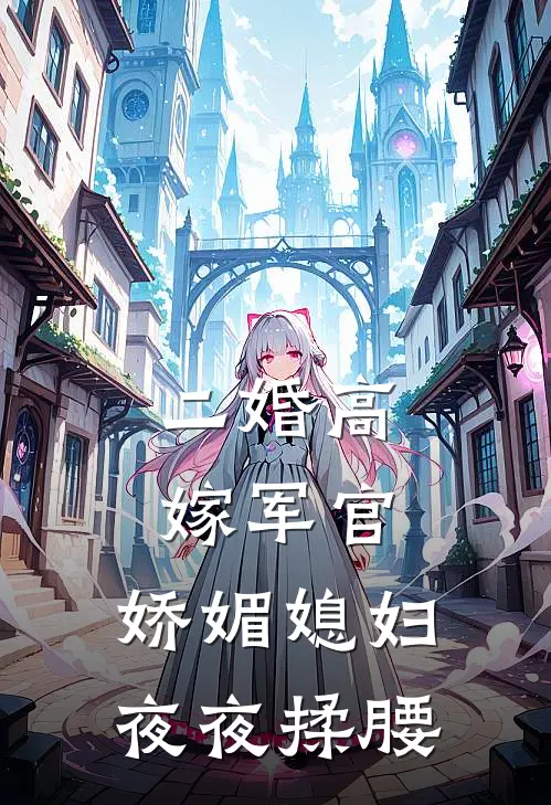 二婚高嫁军官，娇媚媳妇夜夜揉腰(丁晨林浅)小说完整版_完结好看小说二婚高嫁军官，娇媚媳妇夜夜揉腰丁晨林浅